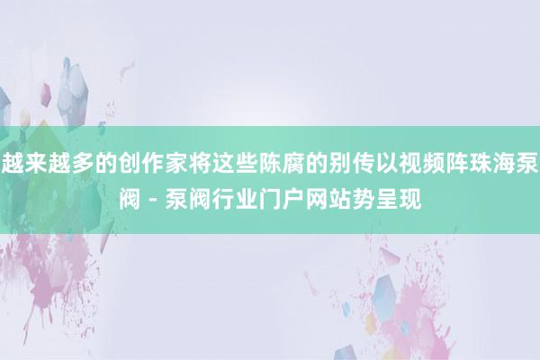 越来越多的创作家将这些陈腐的别传以视频阵珠海泵阀 - 泵阀行业门户网站势呈现