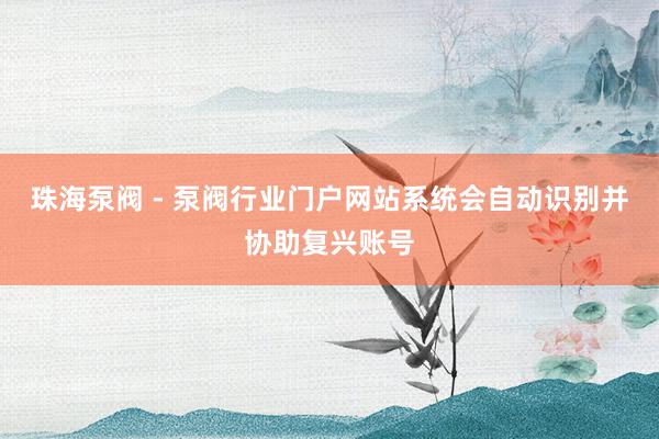 珠海泵阀 - 泵阀行业门户网站系统会自动识别并协助复兴账号